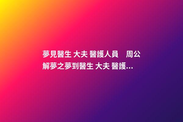 夢見醫生 大夫 醫護人員　周公解夢之夢到醫生 大夫 醫護人員